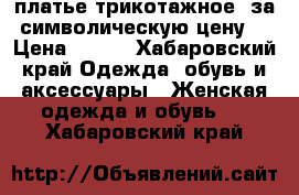  платье трикотажное, за символическую цену  › Цена ­ 300 - Хабаровский край Одежда, обувь и аксессуары » Женская одежда и обувь   . Хабаровский край